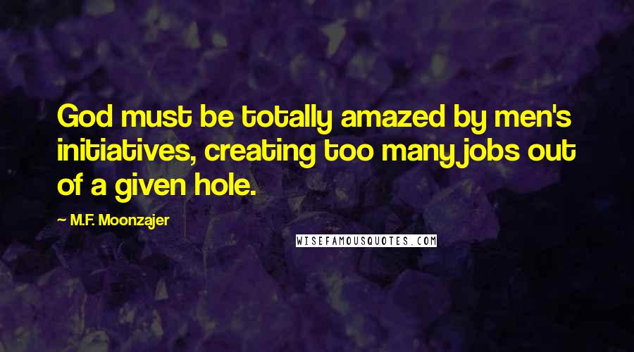 M.F. Moonzajer Quotes: God must be totally amazed by men's initiatives, creating too many jobs out of a given hole.