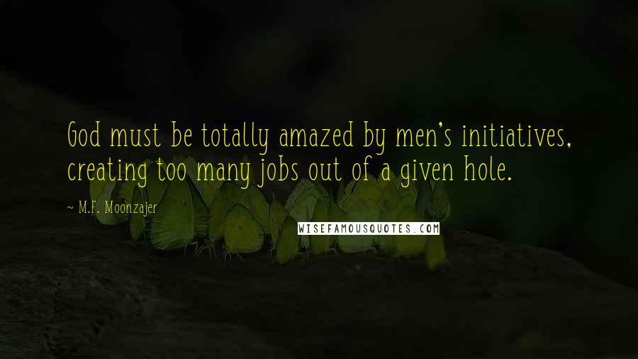 M.F. Moonzajer Quotes: God must be totally amazed by men's initiatives, creating too many jobs out of a given hole.