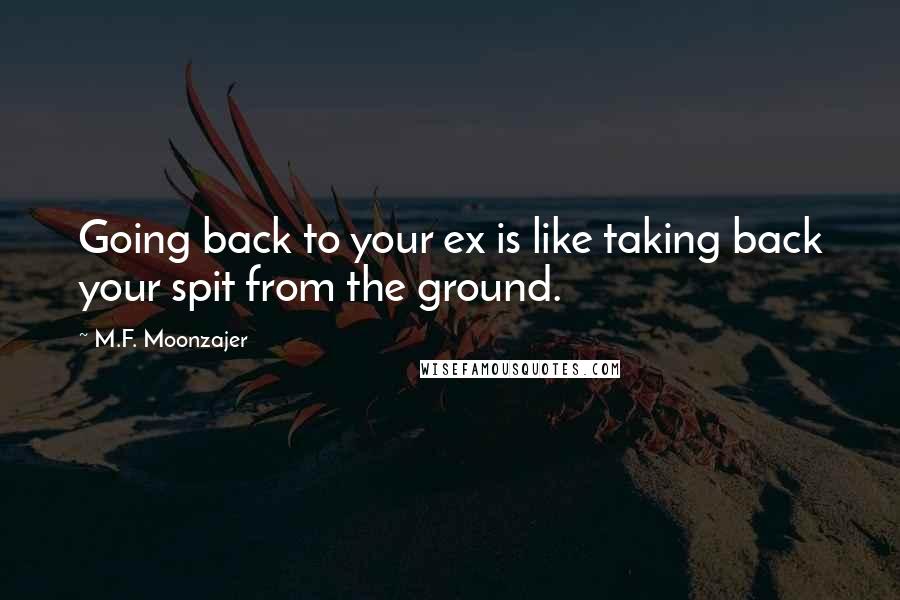 M.F. Moonzajer Quotes: Going back to your ex is like taking back your spit from the ground.