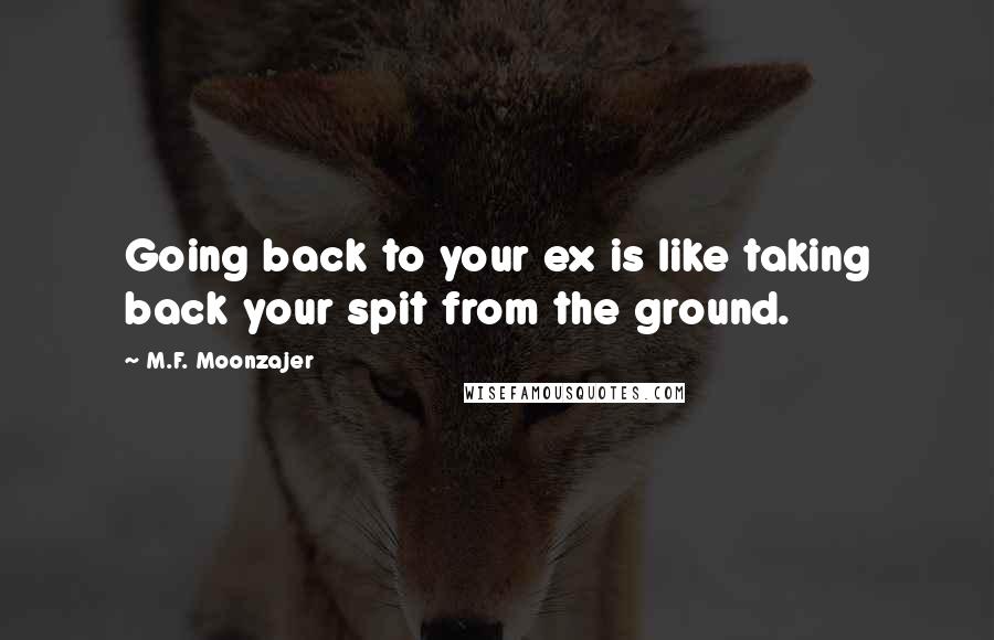 M.F. Moonzajer Quotes: Going back to your ex is like taking back your spit from the ground.