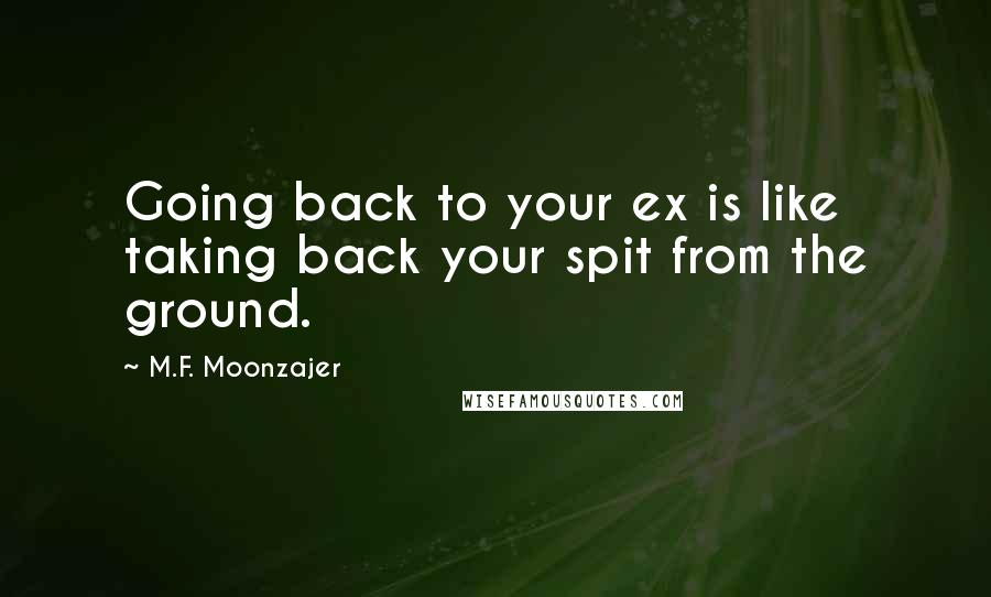 M.F. Moonzajer Quotes: Going back to your ex is like taking back your spit from the ground.