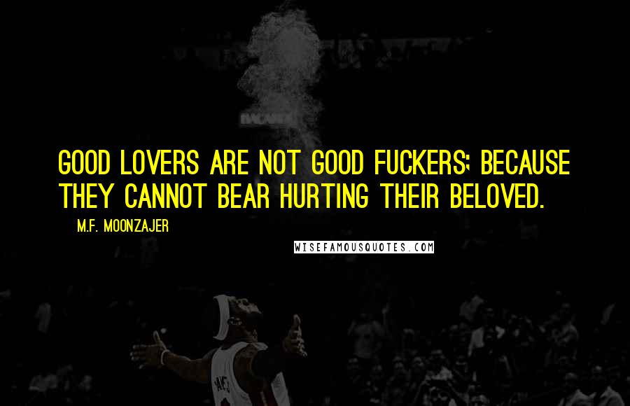 M.F. Moonzajer Quotes: Good lovers are not good fuckers; because they cannot bear hurting their beloved.