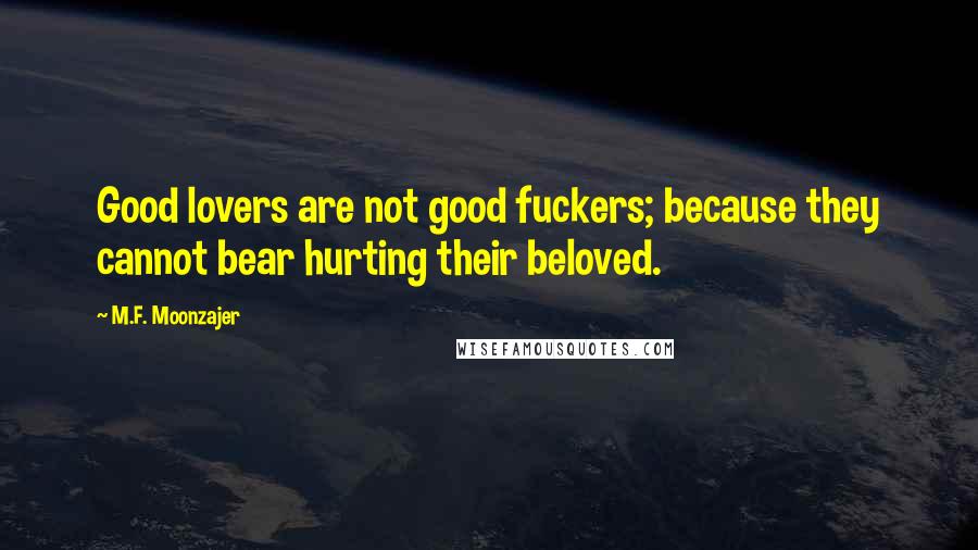 M.F. Moonzajer Quotes: Good lovers are not good fuckers; because they cannot bear hurting their beloved.