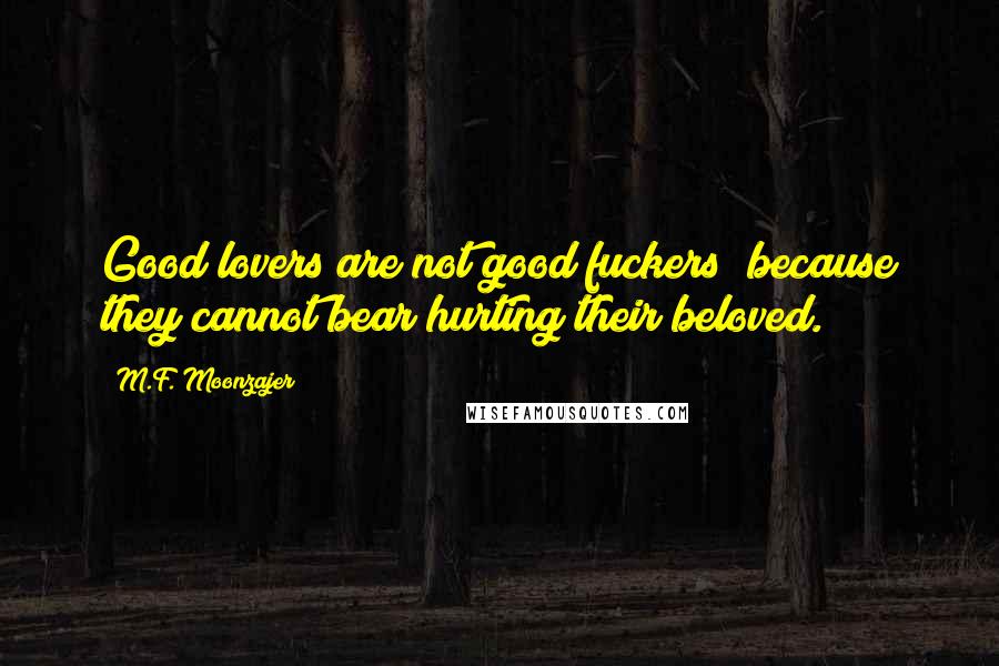 M.F. Moonzajer Quotes: Good lovers are not good fuckers; because they cannot bear hurting their beloved.