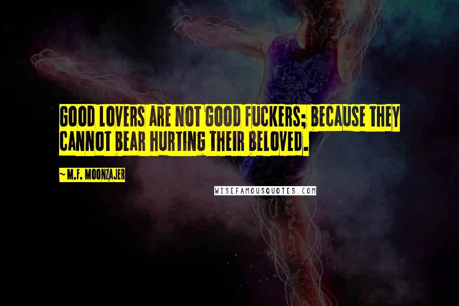M.F. Moonzajer Quotes: Good lovers are not good fuckers; because they cannot bear hurting their beloved.