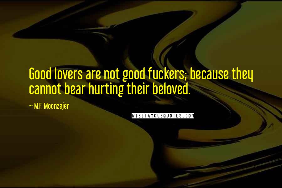 M.F. Moonzajer Quotes: Good lovers are not good fuckers; because they cannot bear hurting their beloved.