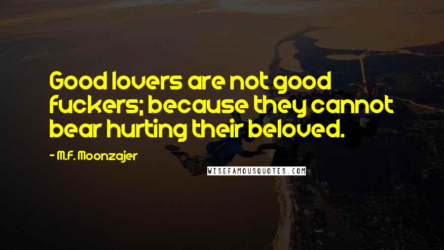 M.F. Moonzajer Quotes: Good lovers are not good fuckers; because they cannot bear hurting their beloved.