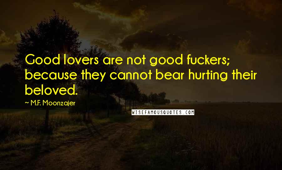 M.F. Moonzajer Quotes: Good lovers are not good fuckers; because they cannot bear hurting their beloved.