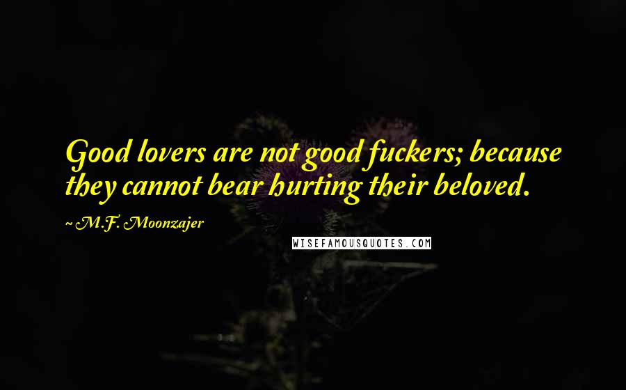 M.F. Moonzajer Quotes: Good lovers are not good fuckers; because they cannot bear hurting their beloved.