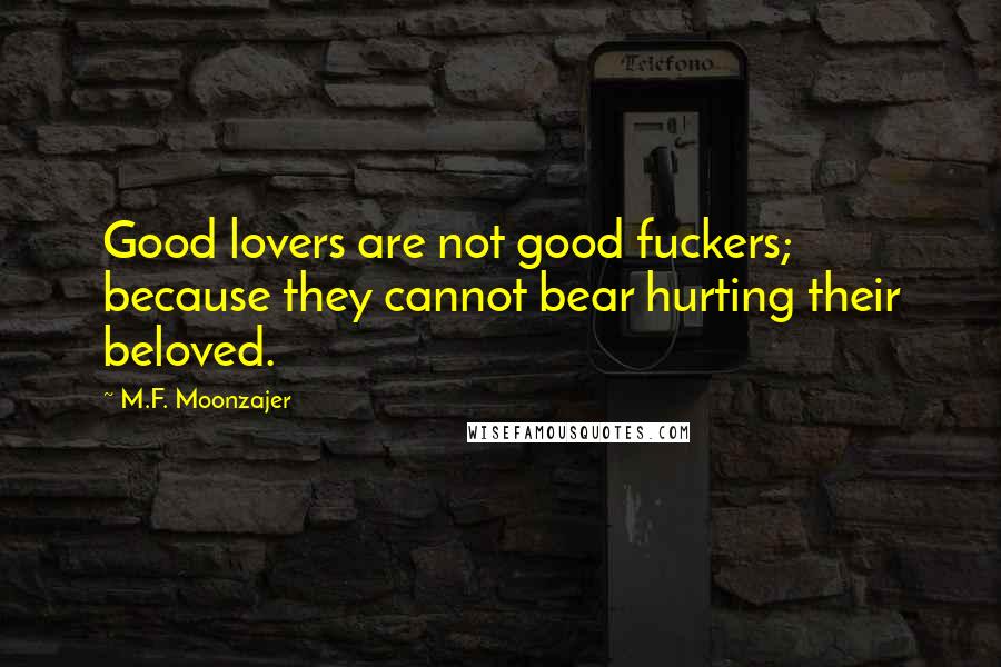 M.F. Moonzajer Quotes: Good lovers are not good fuckers; because they cannot bear hurting their beloved.