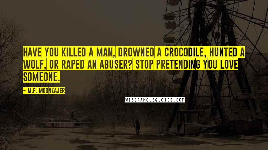 M.F. Moonzajer Quotes: Have you killed a man, drowned a crocodile, hunted a wolf, or raped an abuser? Stop pretending you love someone.