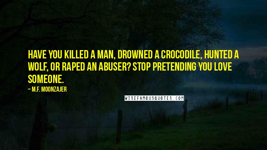 M.F. Moonzajer Quotes: Have you killed a man, drowned a crocodile, hunted a wolf, or raped an abuser? Stop pretending you love someone.