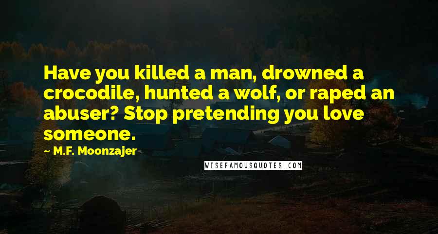 M.F. Moonzajer Quotes: Have you killed a man, drowned a crocodile, hunted a wolf, or raped an abuser? Stop pretending you love someone.