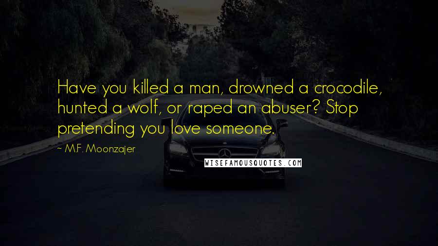M.F. Moonzajer Quotes: Have you killed a man, drowned a crocodile, hunted a wolf, or raped an abuser? Stop pretending you love someone.
