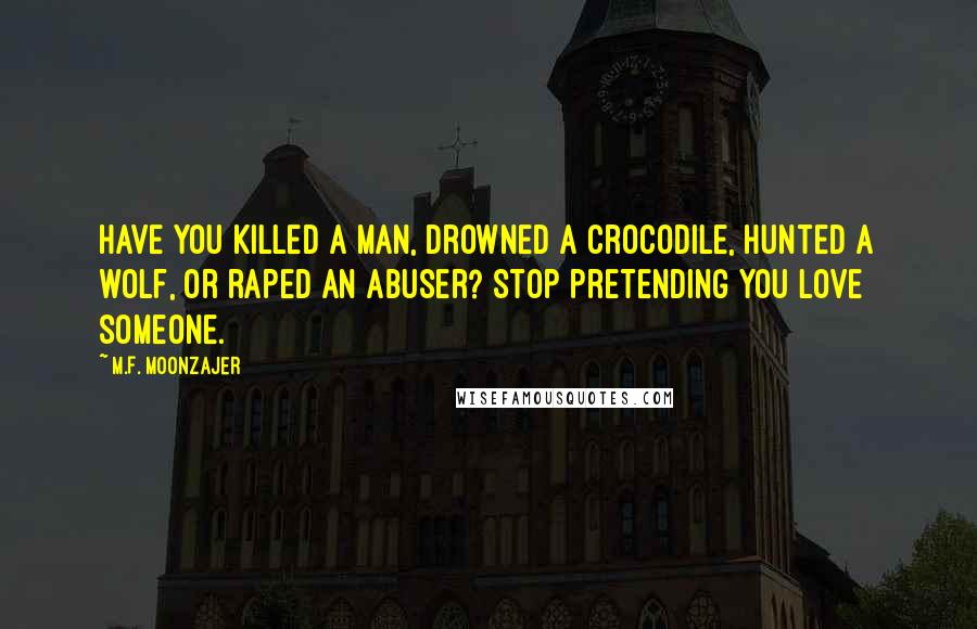 M.F. Moonzajer Quotes: Have you killed a man, drowned a crocodile, hunted a wolf, or raped an abuser? Stop pretending you love someone.