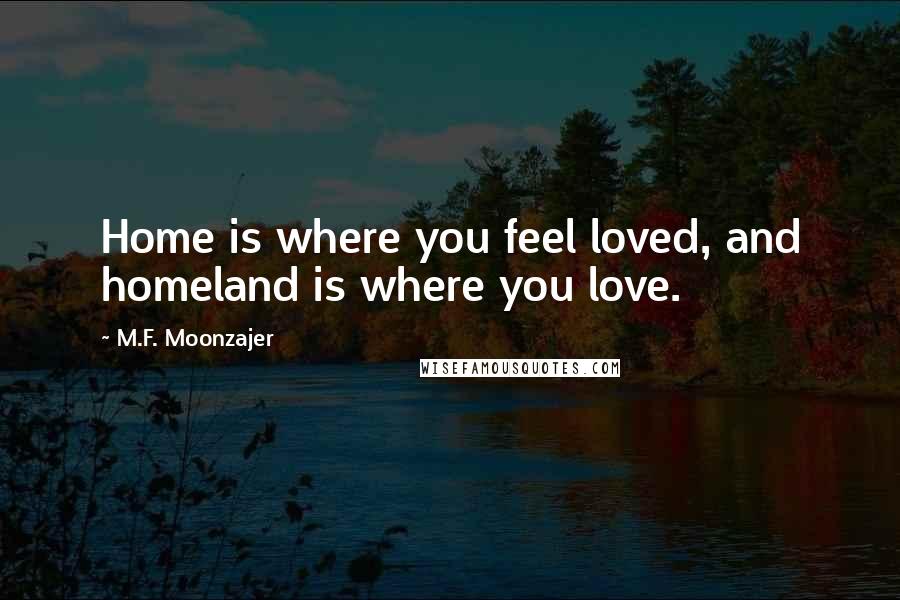 M.F. Moonzajer Quotes: Home is where you feel loved, and homeland is where you love.