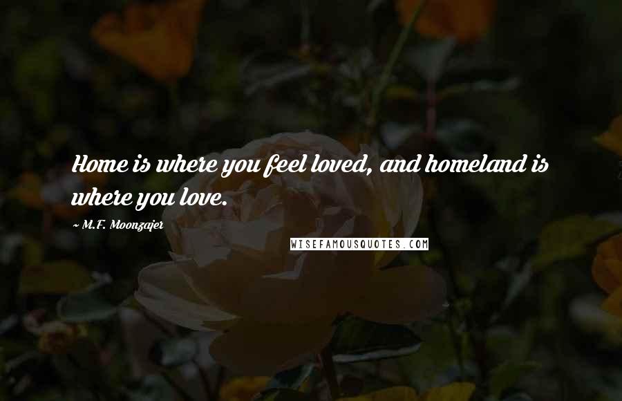 M.F. Moonzajer Quotes: Home is where you feel loved, and homeland is where you love.