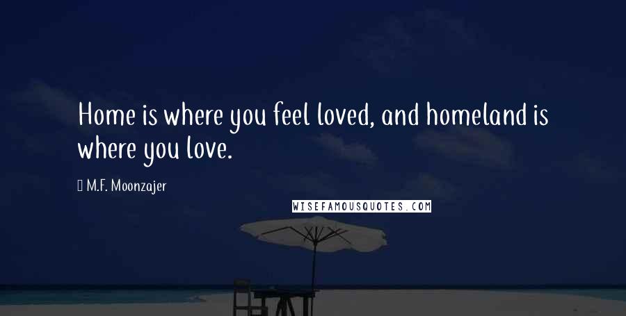 M.F. Moonzajer Quotes: Home is where you feel loved, and homeland is where you love.