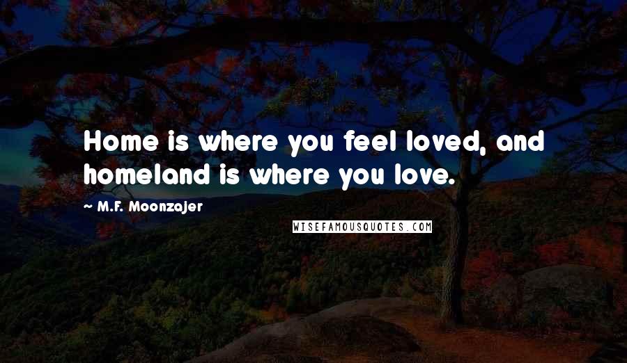 M.F. Moonzajer Quotes: Home is where you feel loved, and homeland is where you love.