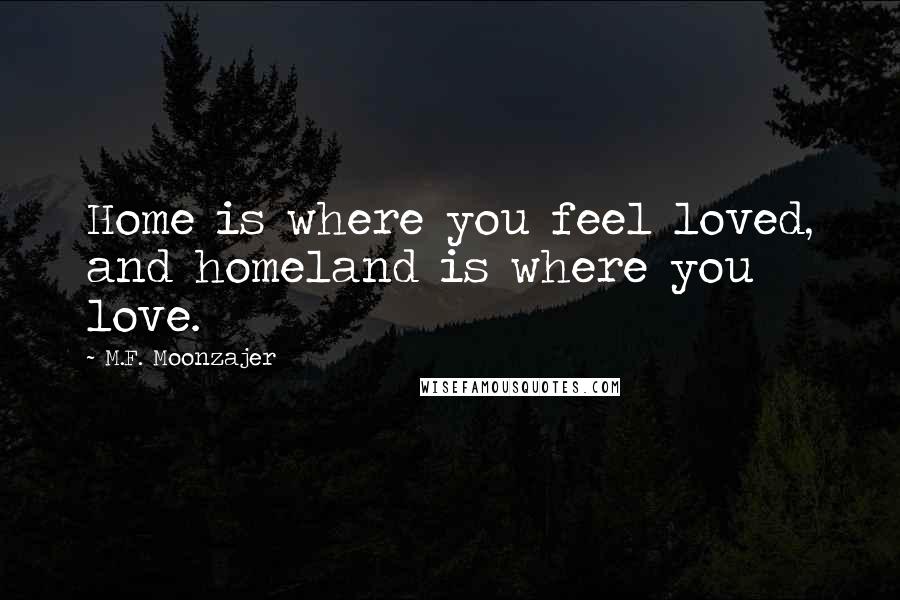 M.F. Moonzajer Quotes: Home is where you feel loved, and homeland is where you love.