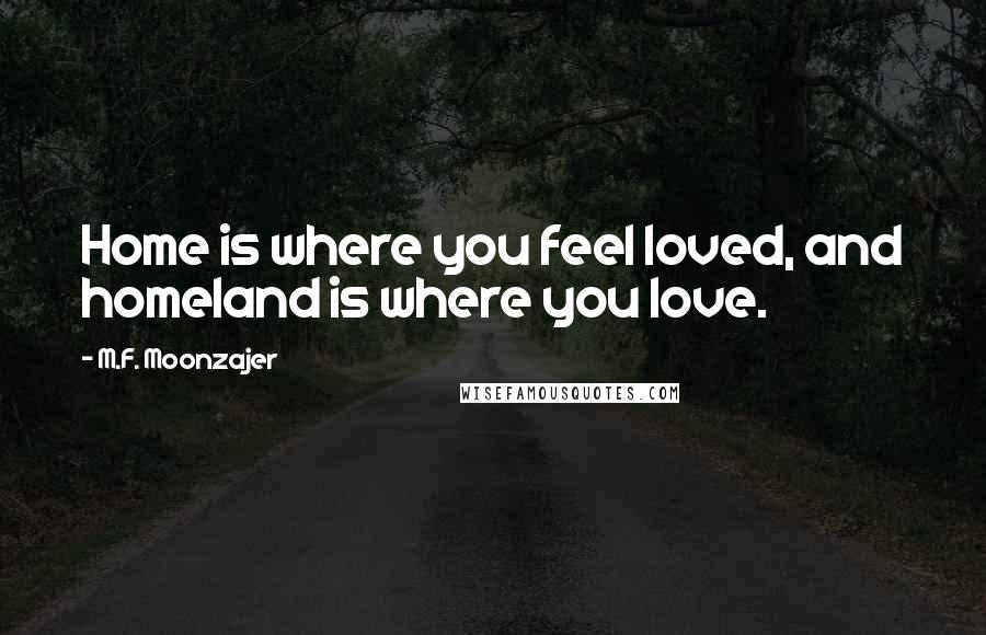 M.F. Moonzajer Quotes: Home is where you feel loved, and homeland is where you love.