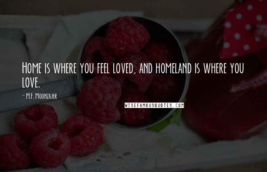 M.F. Moonzajer Quotes: Home is where you feel loved, and homeland is where you love.