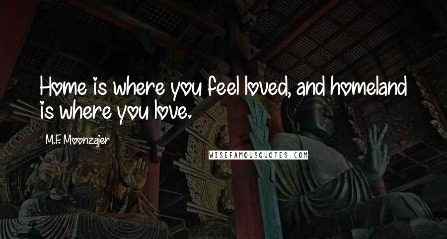 M.F. Moonzajer Quotes: Home is where you feel loved, and homeland is where you love.