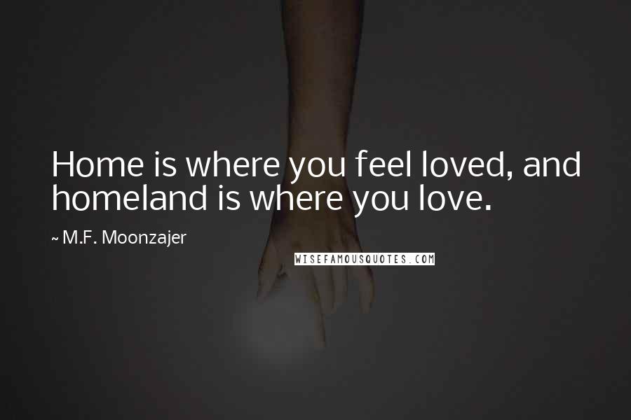 M.F. Moonzajer Quotes: Home is where you feel loved, and homeland is where you love.