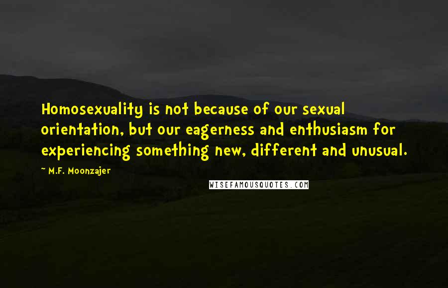 M.F. Moonzajer Quotes: Homosexuality is not because of our sexual orientation, but our eagerness and enthusiasm for experiencing something new, different and unusual.