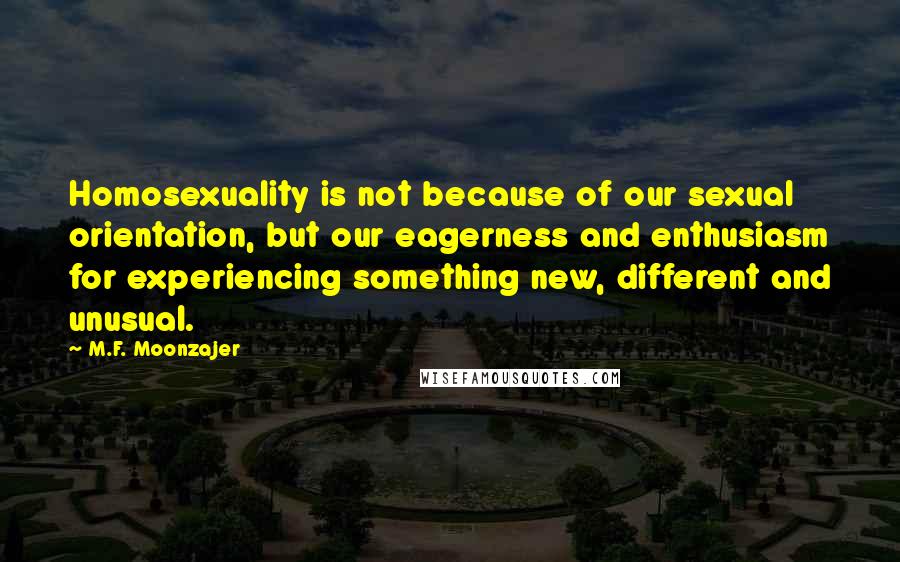 M.F. Moonzajer Quotes: Homosexuality is not because of our sexual orientation, but our eagerness and enthusiasm for experiencing something new, different and unusual.