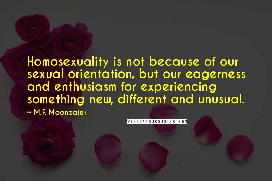 M.F. Moonzajer Quotes: Homosexuality is not because of our sexual orientation, but our eagerness and enthusiasm for experiencing something new, different and unusual.