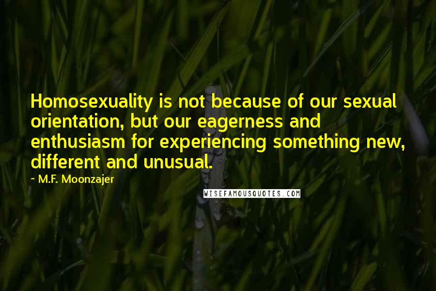 M.F. Moonzajer Quotes: Homosexuality is not because of our sexual orientation, but our eagerness and enthusiasm for experiencing something new, different and unusual.