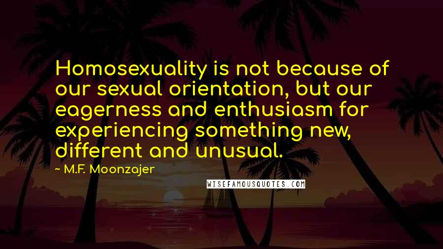 M.F. Moonzajer Quotes: Homosexuality is not because of our sexual orientation, but our eagerness and enthusiasm for experiencing something new, different and unusual.