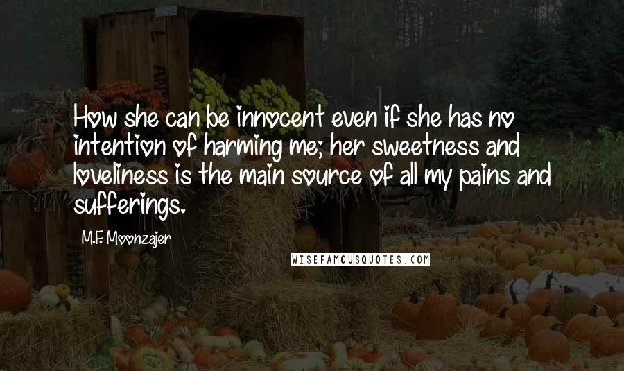 M.F. Moonzajer Quotes: How she can be innocent even if she has no intention of harming me; her sweetness and loveliness is the main source of all my pains and sufferings.