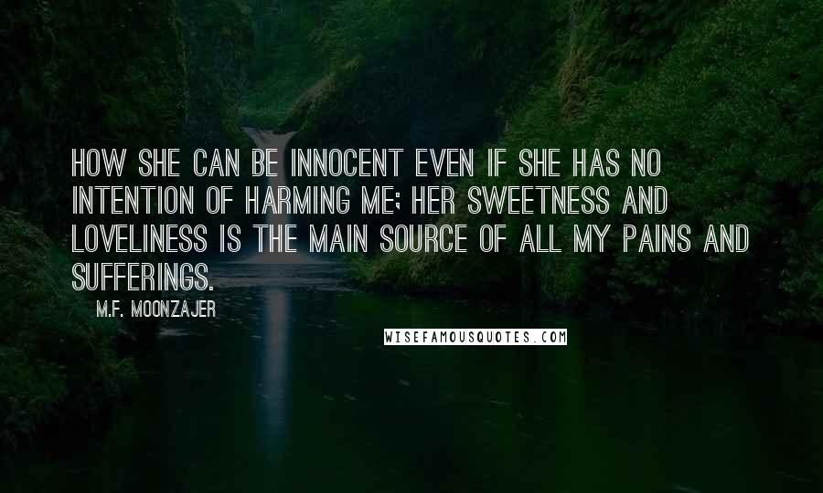 M.F. Moonzajer Quotes: How she can be innocent even if she has no intention of harming me; her sweetness and loveliness is the main source of all my pains and sufferings.