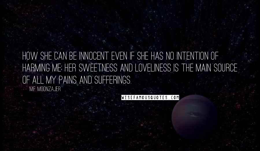 M.F. Moonzajer Quotes: How she can be innocent even if she has no intention of harming me; her sweetness and loveliness is the main source of all my pains and sufferings.