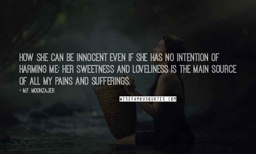 M.F. Moonzajer Quotes: How she can be innocent even if she has no intention of harming me; her sweetness and loveliness is the main source of all my pains and sufferings.