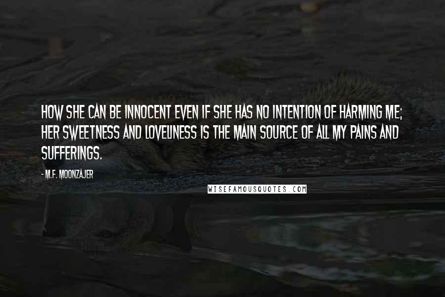 M.F. Moonzajer Quotes: How she can be innocent even if she has no intention of harming me; her sweetness and loveliness is the main source of all my pains and sufferings.