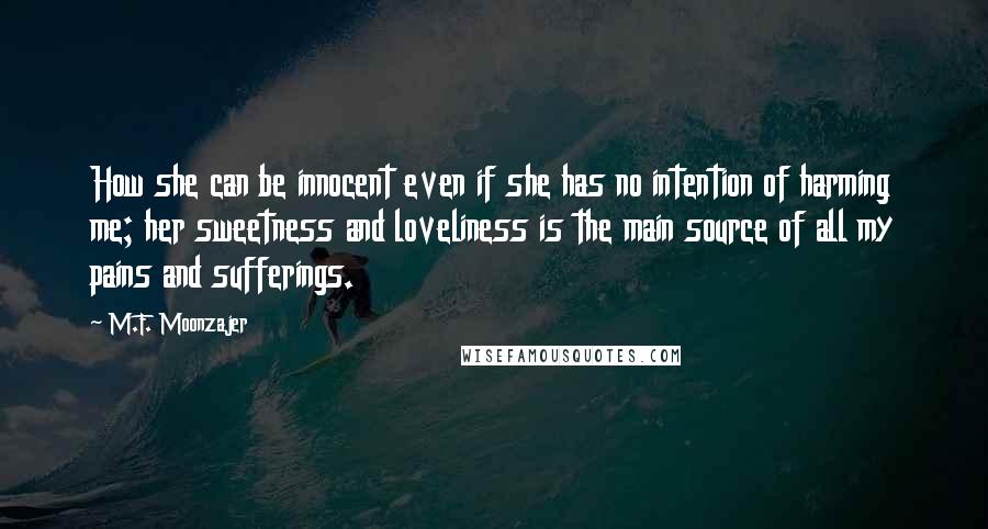 M.F. Moonzajer Quotes: How she can be innocent even if she has no intention of harming me; her sweetness and loveliness is the main source of all my pains and sufferings.