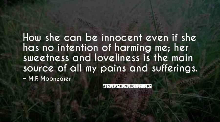 M.F. Moonzajer Quotes: How she can be innocent even if she has no intention of harming me; her sweetness and loveliness is the main source of all my pains and sufferings.