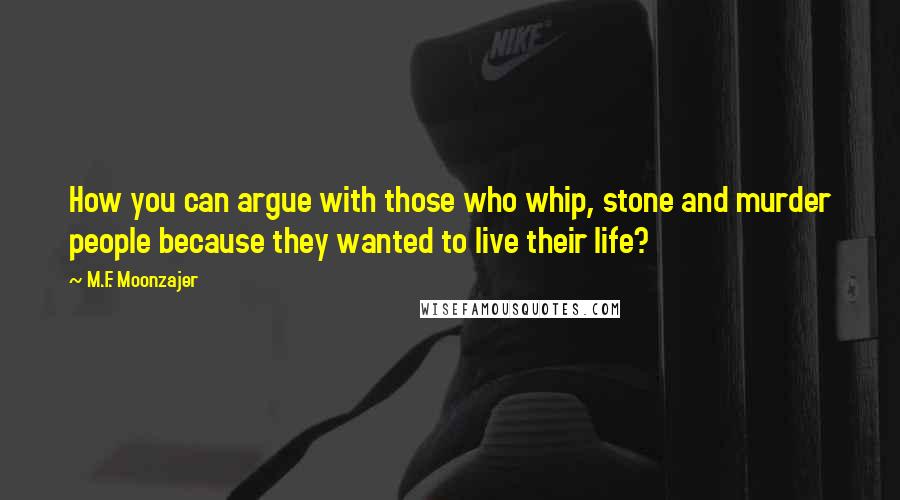 M.F. Moonzajer Quotes: How you can argue with those who whip, stone and murder people because they wanted to live their life?