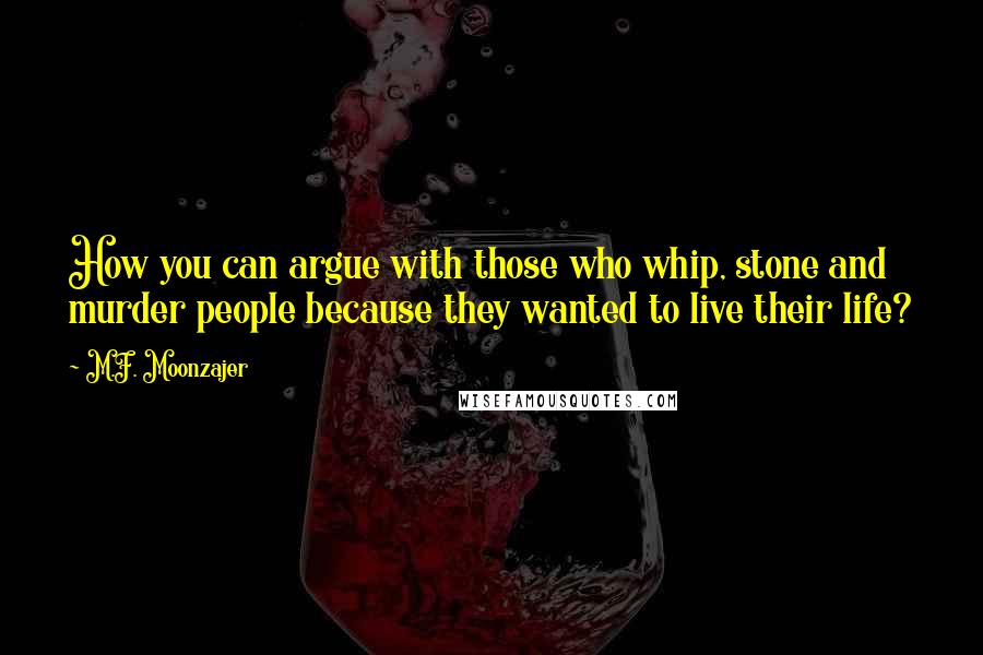 M.F. Moonzajer Quotes: How you can argue with those who whip, stone and murder people because they wanted to live their life?