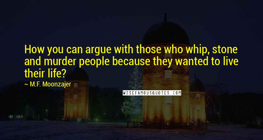 M.F. Moonzajer Quotes: How you can argue with those who whip, stone and murder people because they wanted to live their life?