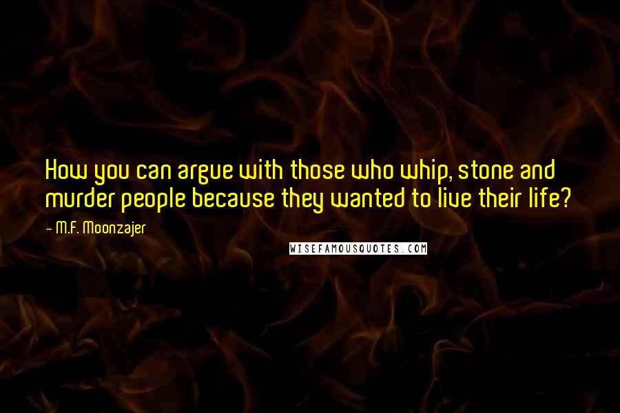 M.F. Moonzajer Quotes: How you can argue with those who whip, stone and murder people because they wanted to live their life?