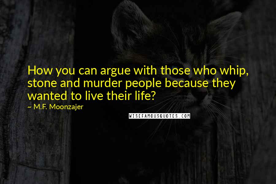 M.F. Moonzajer Quotes: How you can argue with those who whip, stone and murder people because they wanted to live their life?