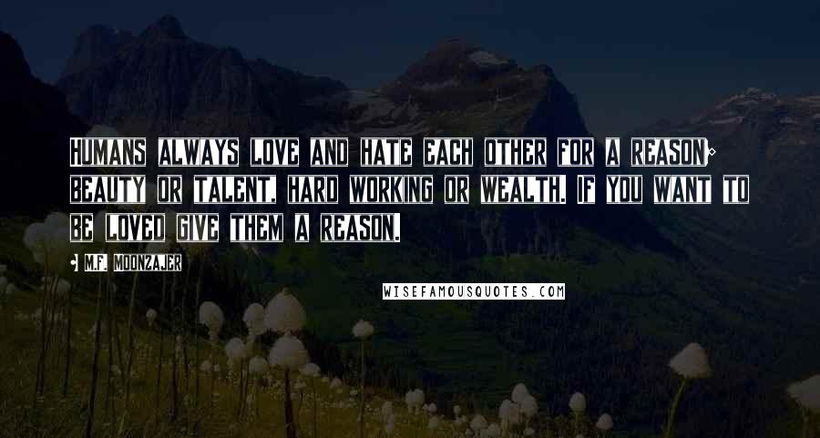 M.F. Moonzajer Quotes: Humans always love and hate each other for a reason; beauty or talent, hard working or wealth. If you want to be loved give them a reason.