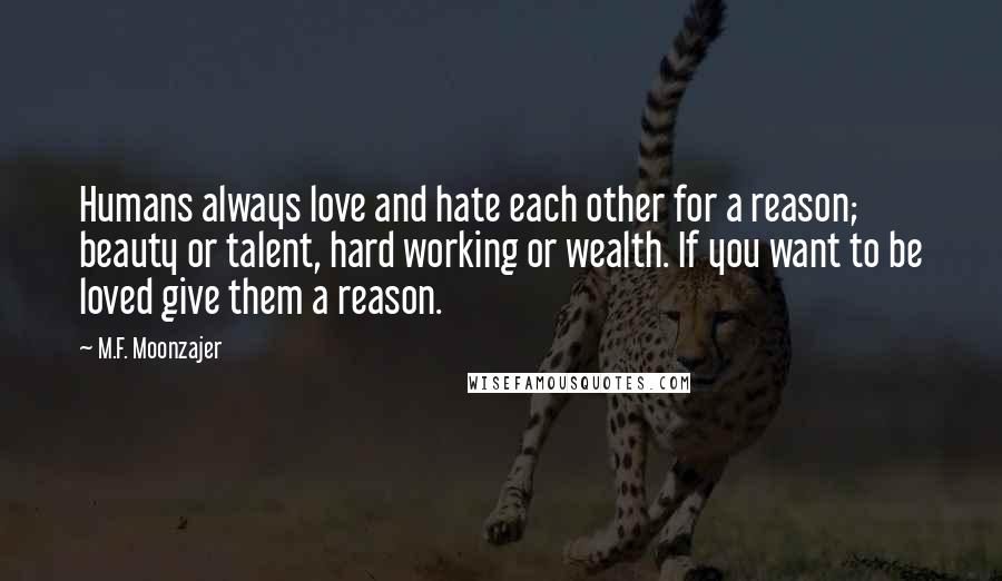 M.F. Moonzajer Quotes: Humans always love and hate each other for a reason; beauty or talent, hard working or wealth. If you want to be loved give them a reason.