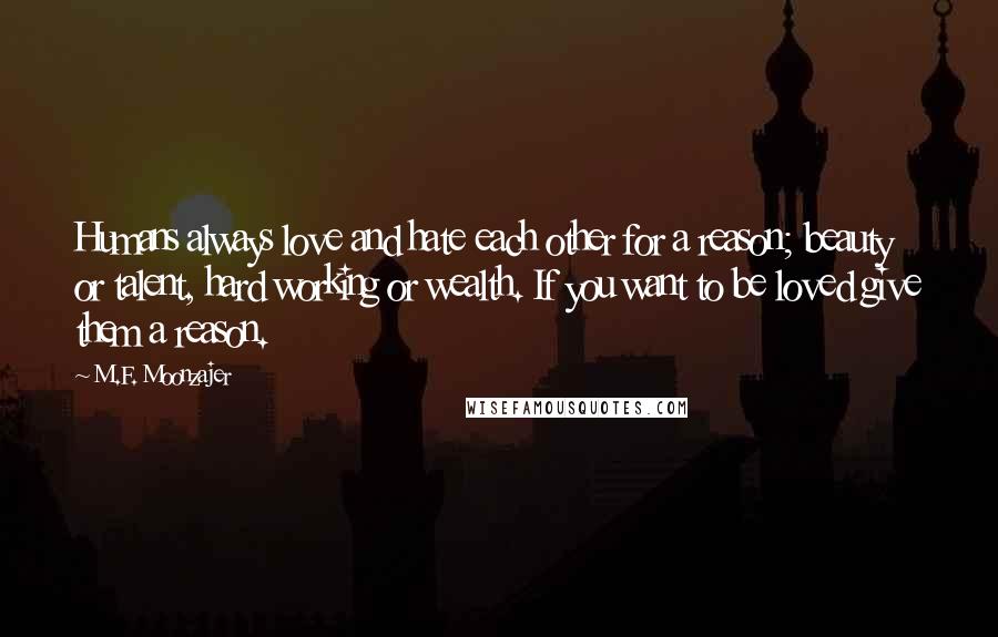 M.F. Moonzajer Quotes: Humans always love and hate each other for a reason; beauty or talent, hard working or wealth. If you want to be loved give them a reason.