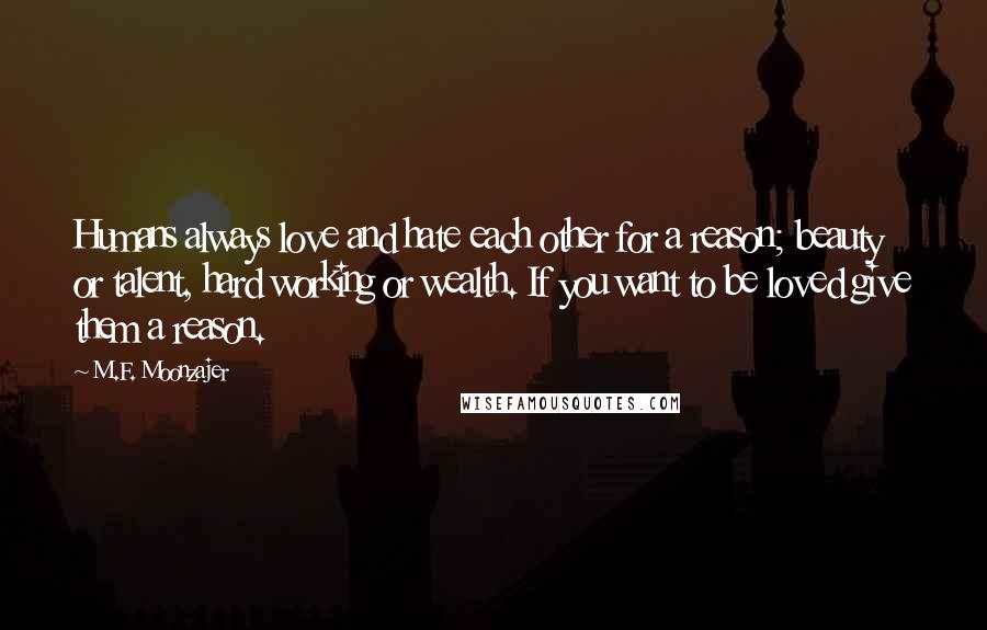 M.F. Moonzajer Quotes: Humans always love and hate each other for a reason; beauty or talent, hard working or wealth. If you want to be loved give them a reason.