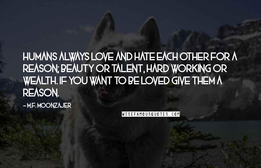 M.F. Moonzajer Quotes: Humans always love and hate each other for a reason; beauty or talent, hard working or wealth. If you want to be loved give them a reason.